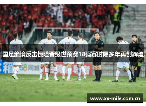 国足绝境反击惊险晋级世预赛18强赛时隔多年再创辉煌 国足绝境反击惊险晋级世预赛18强赛时隔多年再创辉煌