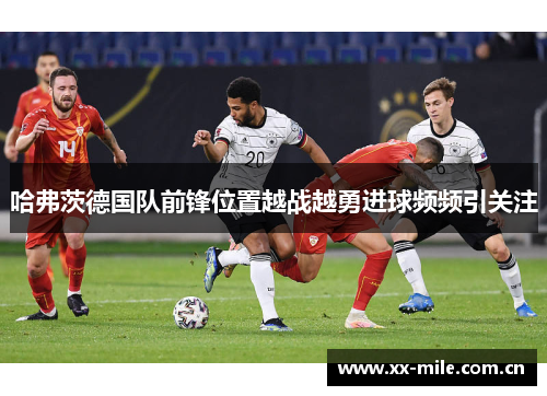 哈弗茨德国队前锋位置越战越勇进球频频引关注