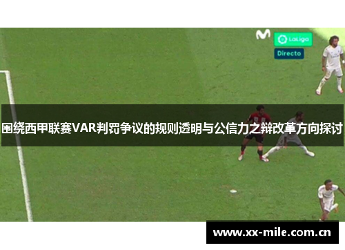 围绕西甲联赛VAR判罚争议的规则透明与公信力之辩改革方向探讨 围绕西甲联赛VAR判罚争议的规则透明与公信力之辩改革方向探讨