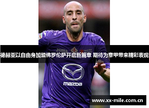 德赫亚以自由身加盟佛罗伦萨开启新篇章 期待为意甲带来精彩表现 德赫亚以自由身加盟佛罗伦萨开启新篇章 期待为意甲带来精彩表现