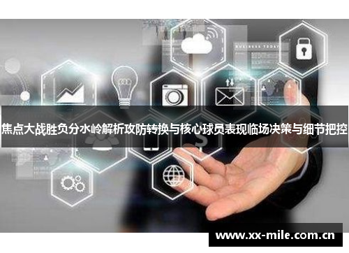 焦点大战胜负分水岭解析攻防转换与核心球员表现临场决策与细节把控 焦点大战胜负分水岭解析攻防转换与核心球员表现临场决策与细节把控