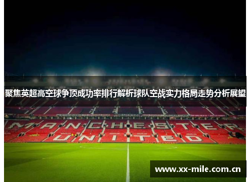 聚焦英超高空球争顶成功率排行解析球队空战实力格局走势分析展望 聚焦英超高空球争顶成功率排行解析球队空战实力格局走势分析展望