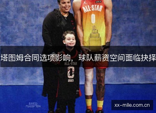 塔图姆合同选项影响,球队薪资空间面临抉择 塔图姆合同选项影响,球队薪资空间面临抉择