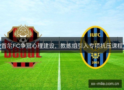 首尔FC争冠心理建设,教练组引入专项抗压课程 首尔FC争冠心理建设,教练组引入专项抗压课程