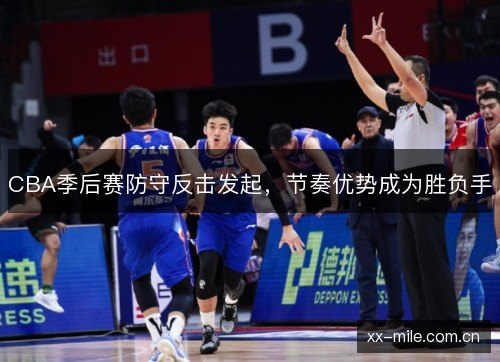 CBA季后赛防守反击发起,节奏优势成为胜负手 CBA季后赛防守反击发起,节奏优势成为胜负手