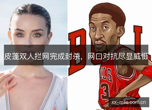 皮蓬双人拦网完成封杀，网口对抗尽显威慑